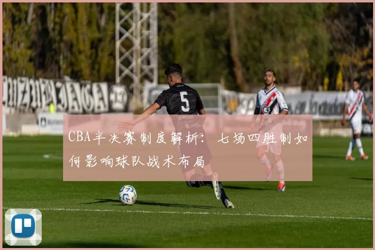 CBA半决赛制度解析:七场四胜制如何影响球队战术布局