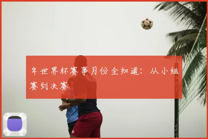 年世界杯赛事月份全知道:从小组赛到决赛