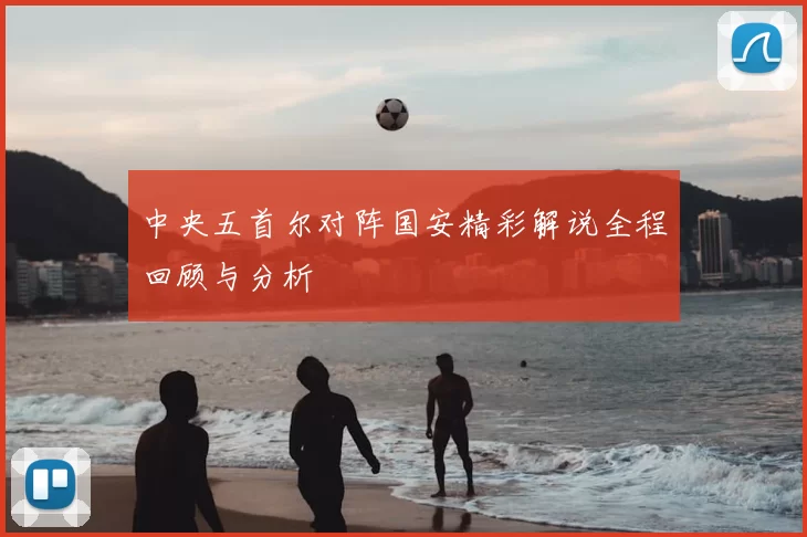 中央五首尔对阵国安精彩解说全程回顾与分析