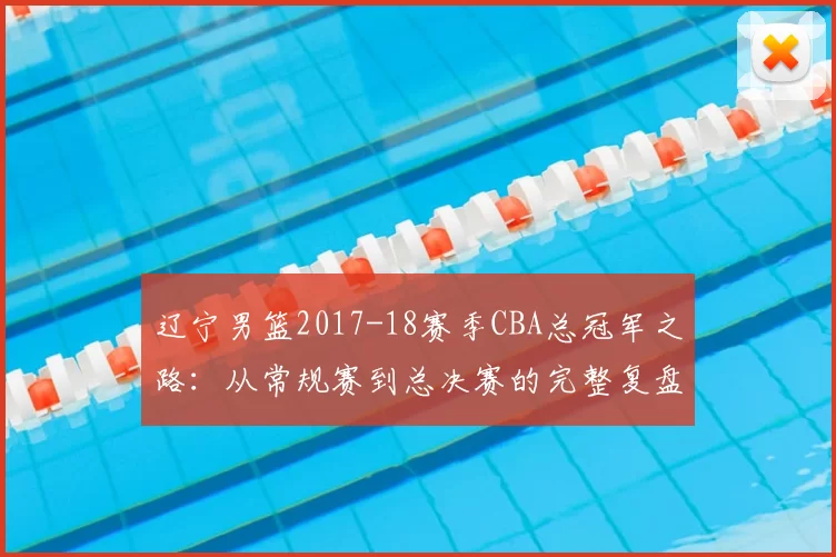 辽宁男篮2017-18赛季CBA总冠军之路：从常规赛到总决赛的完整复盘