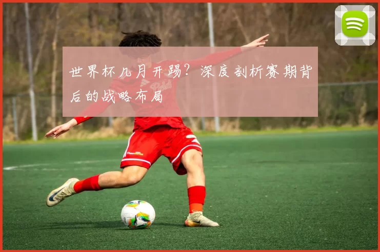 世界杯几月开踢？深度剖析赛期背后的战略布局