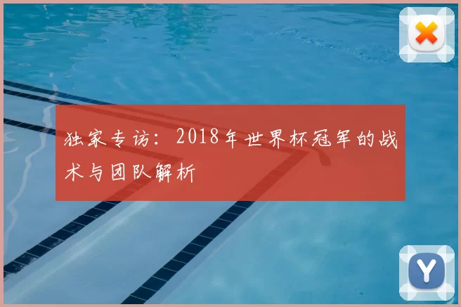 独家专访:2018年世界杯冠军的战术与团队解析