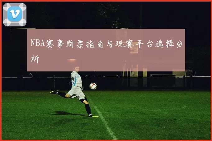 NBA赛事购票指南与观赛平台选择分析
