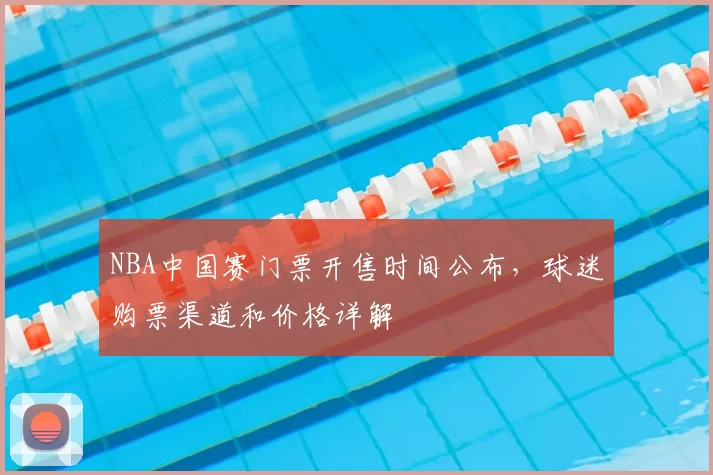 NBA中国赛门票开售时间公布，球迷购票渠道和价格详解