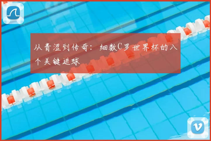 从青涩到传奇:细数C罗世界杯的八个关键进球