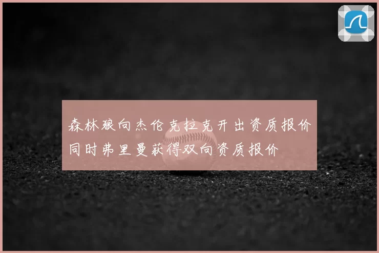 森林狼向杰伦克拉克开出资质报价同时弗里曼获得双向资质报价