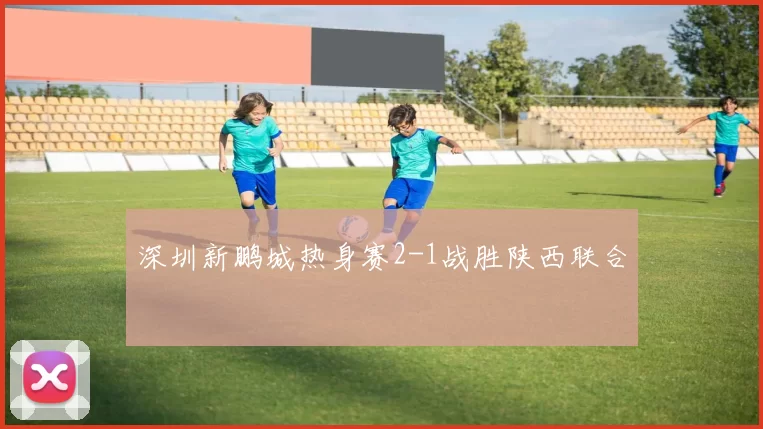 深圳新鹏城热身赛2-1战胜陕西联合
