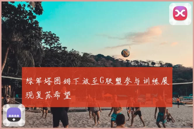 绿军塔图姆下放至G联盟参与训练展现复苏希望