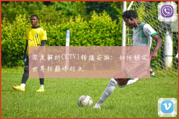 深度解析CCTV1转播安排：如何锁定世界杯巅峰对决