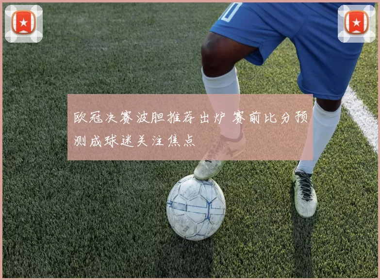 欧冠决赛波胆推荐出炉 赛前比分预测成球迷关注焦点