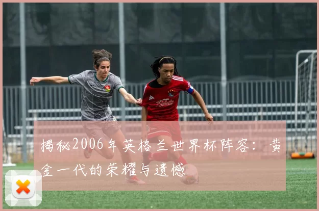 揭秘2006年英格兰世界杯阵容：黄金一代的荣耀与遗憾