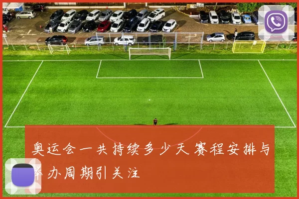 奥运会一共持续多少天 赛程安排与举办周期引关注
