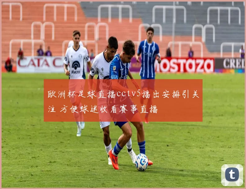 欧洲杯足球直播cctv5播出安排引关注 方便球迷收看赛事直播