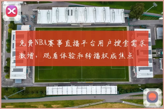 免费NBA赛事直播平台用户搜索需求激增，观看体验和转播权成焦点