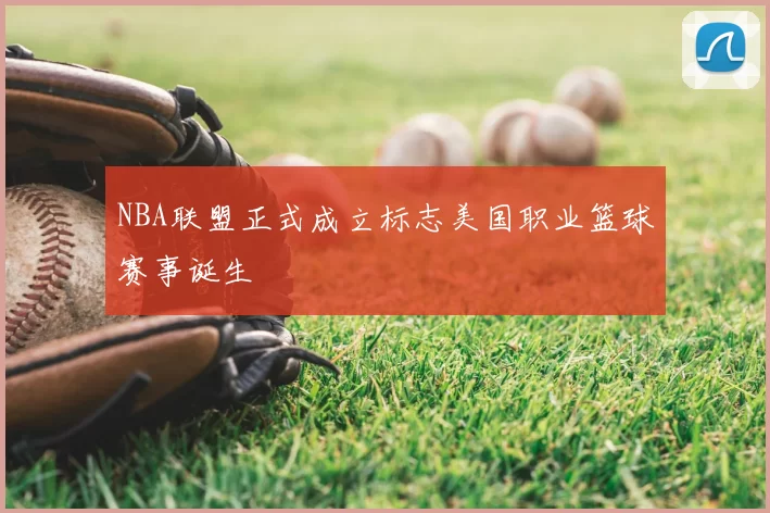 NBA联盟正式成立标志美国职业篮球赛事诞生
