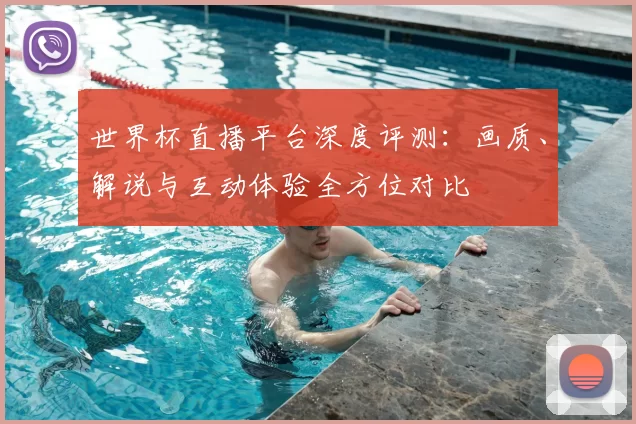 世界杯直播平台深度评测:画质、解说与互动体验全方位对比
