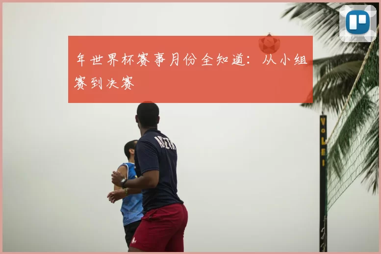年世界杯赛事月份全知道：从小组赛到决赛