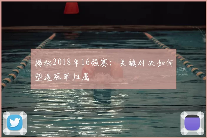 揭秘2018年16强赛：关键对决如何塑造冠军归属