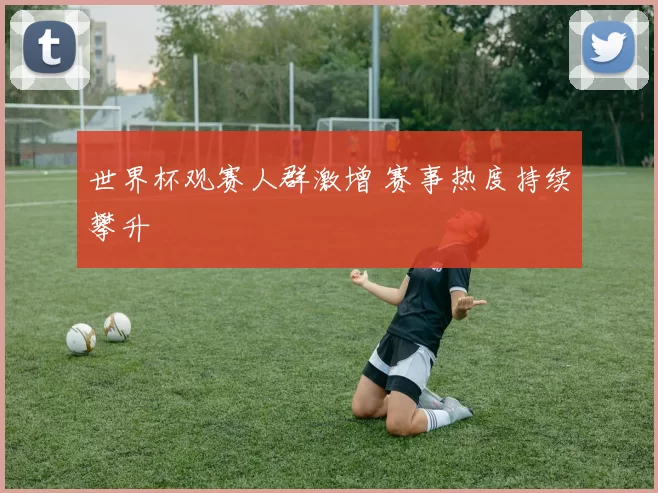 世界杯观赛人群激增 赛事热度持续攀升