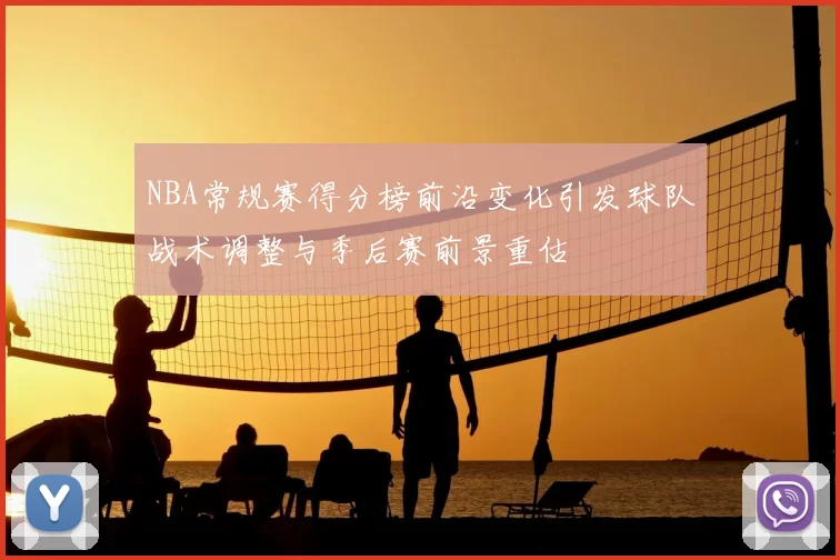 NBA常规赛得分榜前沿变化引发球队战术调整与季后赛前景重估