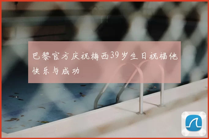 巴黎官方庆祝梅西39岁生日祝福他快乐与成功