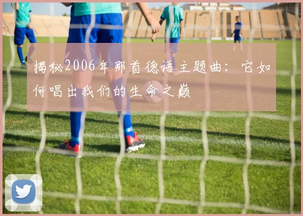 揭秘2006年那首德语主题曲：它如何唱出我们的生命之巅