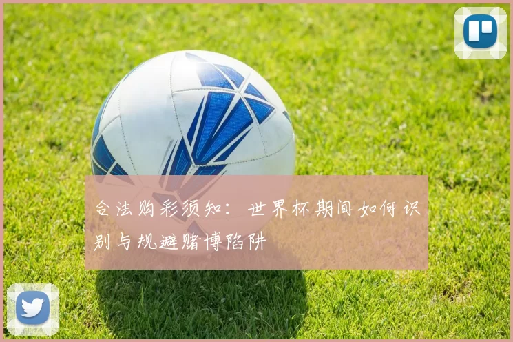 合法购彩须知：世界杯期间如何识别与规避赌博陷阱