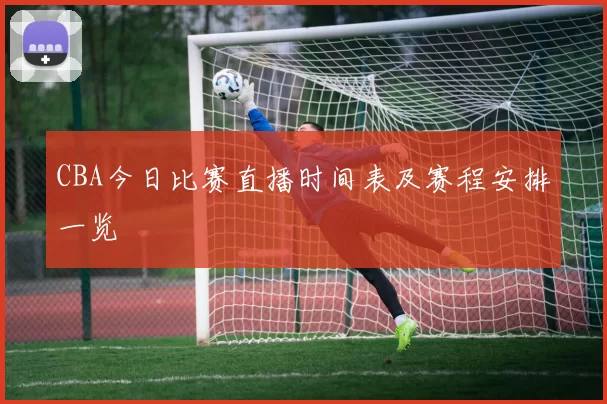 CBA今日比赛直播时间表及赛程安排一览
