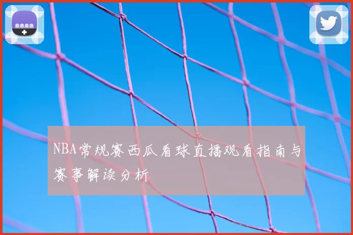 NBA常规赛西瓜看球直播观看指南与赛事解读分析