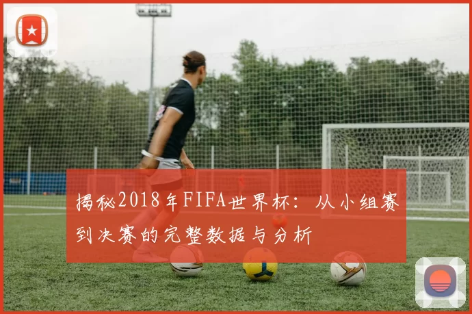 揭秘2018年FIFA世界杯：从小组赛到决赛的完整数据与分析