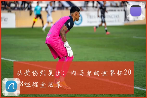 从受伤到复出：内马尔的世界杯2018征程全记录