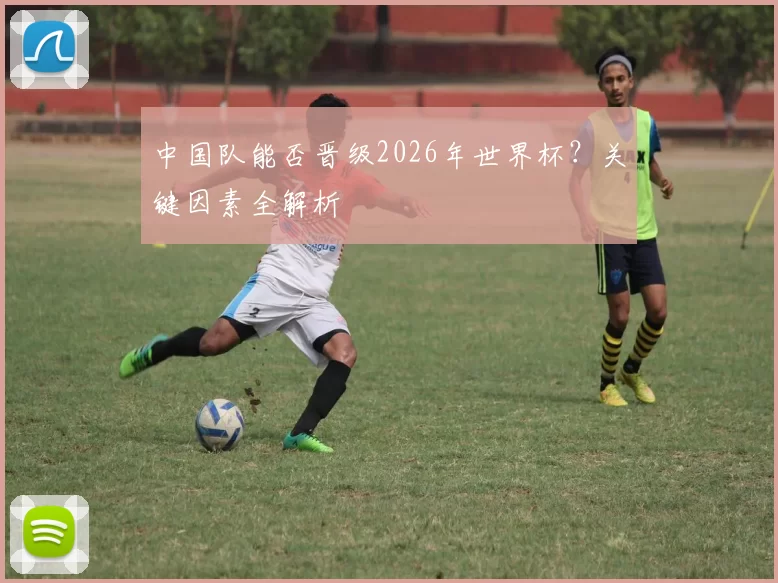 中国队能否晋级2026年世界杯?关键因素全解析