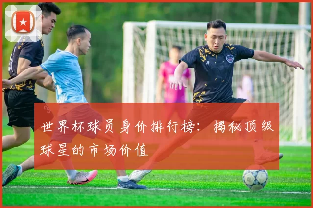 世界杯球员身价排行榜:揭秘顶级球星的市场价值