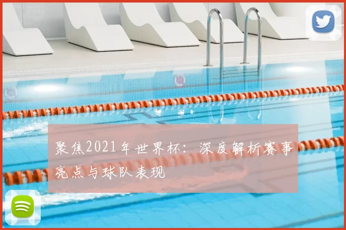 聚焦2021年世界杯：深度解析赛事亮点与球队表现
