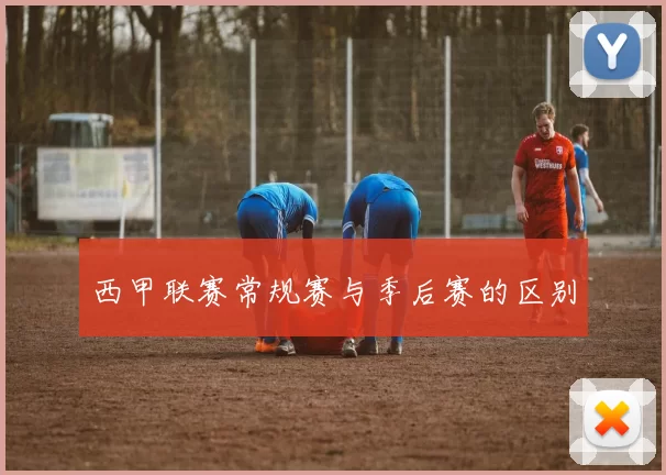 西甲联赛常规赛与季后赛的区别