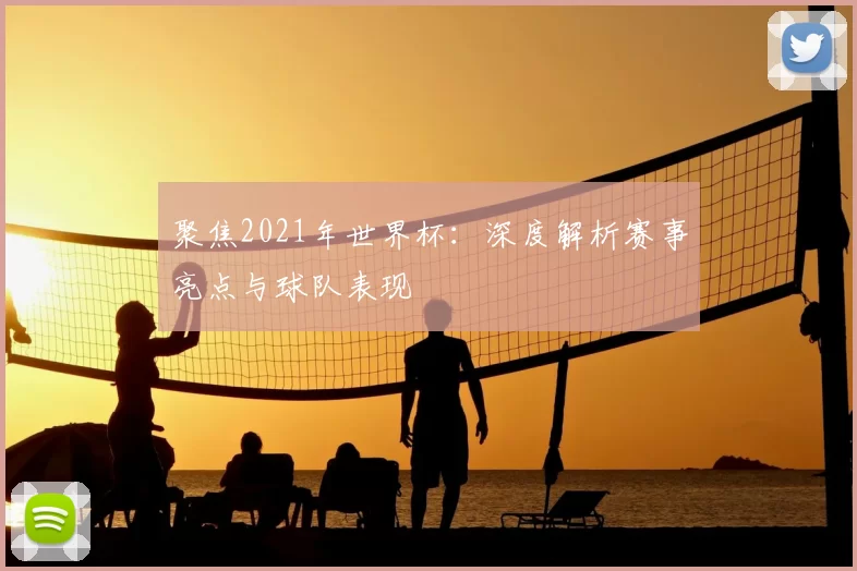 聚焦2021年世界杯：深度解析赛事亮点与球队表现