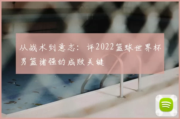 从战术到意志:评2022篮球世界杯男篮诸强的成败关键