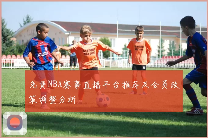免费NBA赛事直播平台推荐及会员政策调整分析