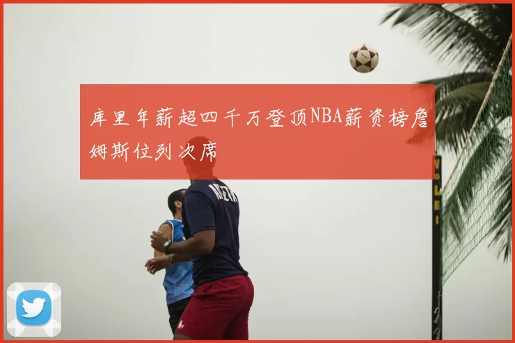 库里年薪超四千万登顶NBA薪资榜詹姆斯位列次席