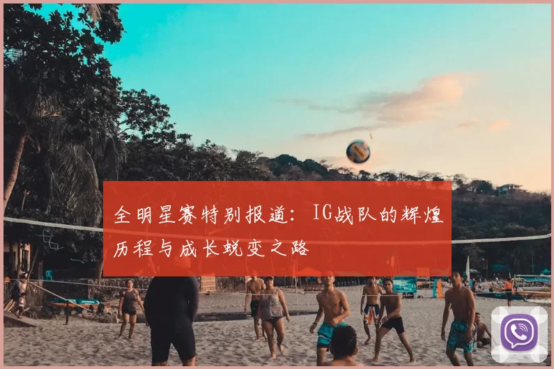 全明星赛特别报道：IG战队的辉煌历程与成长蜕变之路