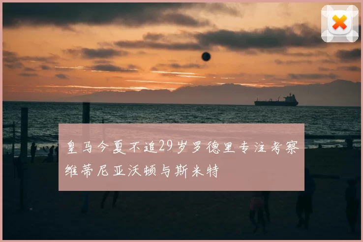 皇马今夏不追29岁罗德里专注考察维蒂尼亚沃顿与斯米特