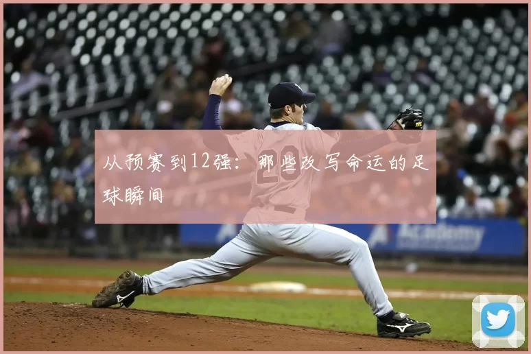 从预赛到12强:那些改写命运的足球瞬间