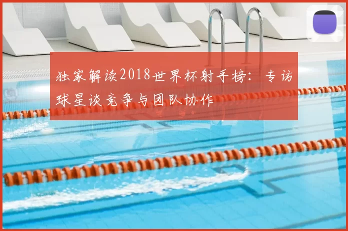 独家解读2018世界杯射手榜:专访球星谈竞争与团队协作