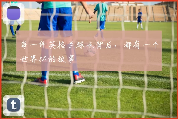 每一件英格兰球衣背后,都有一个世界杯的故事