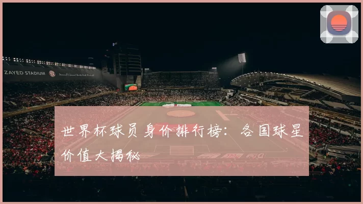 世界杯球员身价排行榜：各国球星价值大揭秘