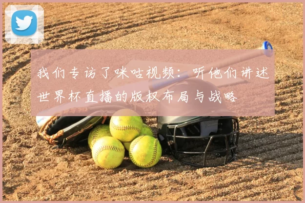 我们专访了咪咕视频：听他们讲述世界杯直播的版权布局与战略