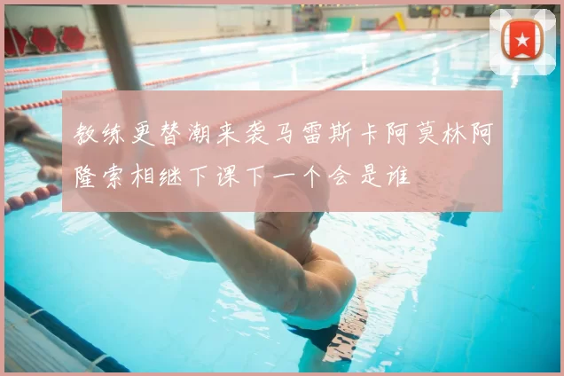 教练更替潮来袭马雷斯卡阿莫林阿隆索相继下课下一个会是谁