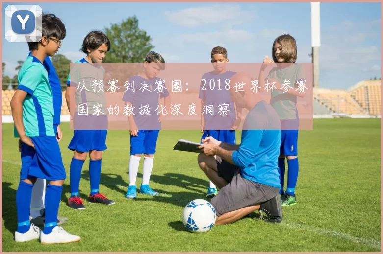 从预赛到决赛圈：2018世界杯参赛国家的数据化深度洞察