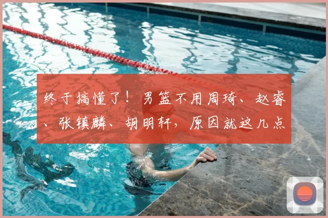 终于搞懂了!男篮不用周琦、赵睿、张镇麟、胡明轩,原因就这几点