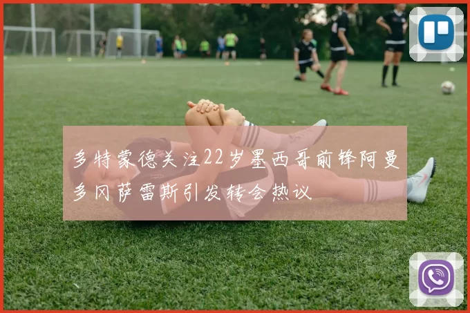多特蒙德关注22岁墨西哥前锋阿曼多冈萨雷斯引发转会热议